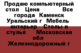 Продаю компьютерный стол › Цена ­ 4 000 - Все города, Каменск-Уральский г. Мебель, интерьер » Столы и стулья   . Московская обл.,Железнодорожный г.